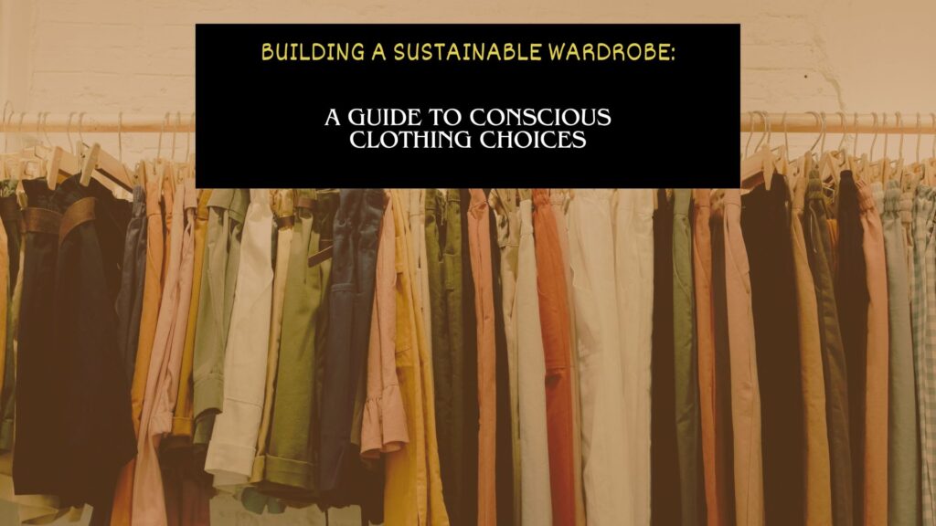 building a sustainable wardrobe a guide to conscious clothing choices